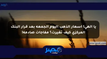 يا إلهي! أسعار الذهب اليوم الجمعة بعد قرار البنك المركزي كيف تغيرت؟ مفاجآت صادمة!